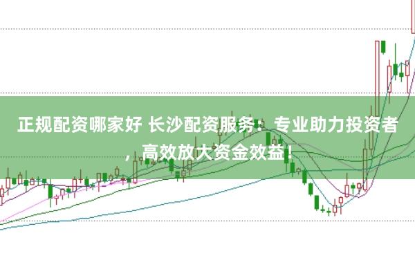 正规配资哪家好 长沙配资服务：专业助力投资者，高效放大资金效益！