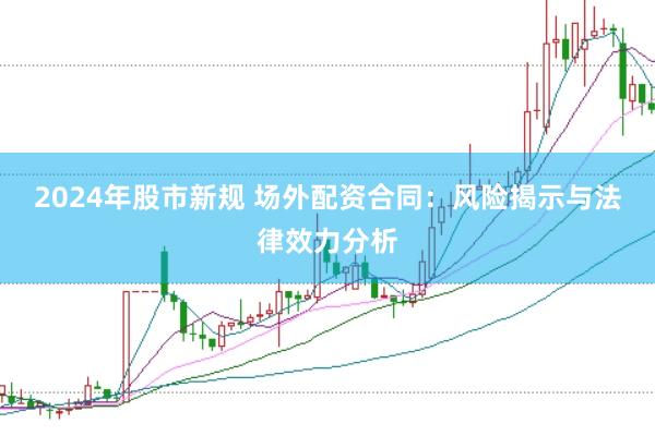 2024年股市新规 场外配资合同：风险揭示与法律效力分析