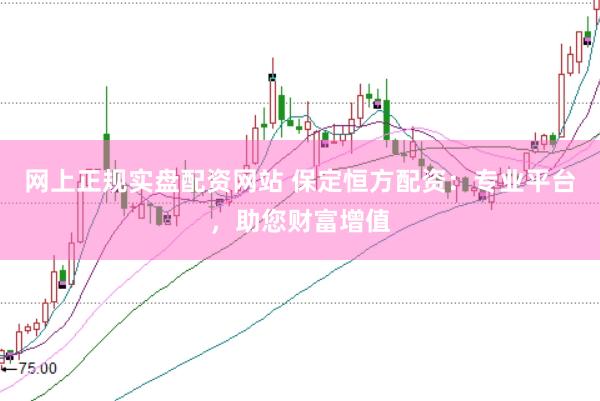 网上正规实盘配资网站 保定恒方配资：专业平台，助您财富增值