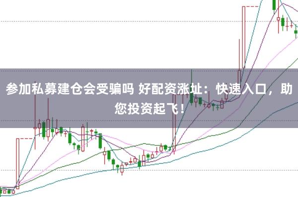 参加私募建仓会受骗吗 好配资涨址：快速入口，助您投资起飞！