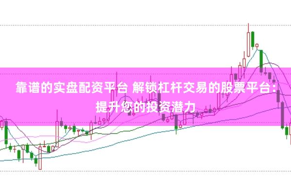 靠谱的实盘配资平台 解锁杠杆交易的股票平台：提升您的投资潜力