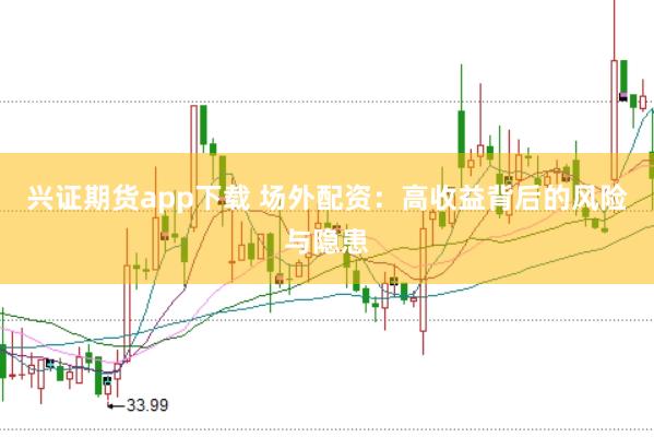 兴证期货app下载 场外配资：高收益背后的风险与隐患