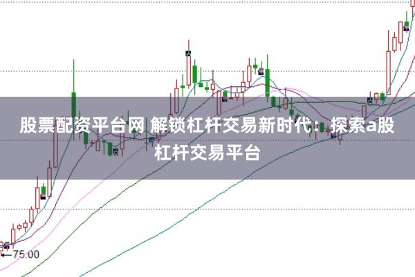 股票配资平台网 解锁杠杆交易新时代：探索a股杠杆交易平台