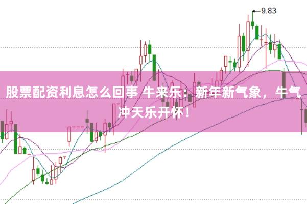 股票配资利息怎么回事 牛来乐：新年新气象，牛气冲天乐开怀！