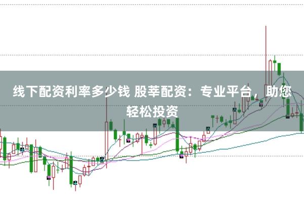 线下配资利率多少钱 股莘配资：专业平台，助您轻松投资