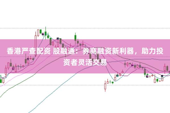 香港严查配资 股融通：券商融资新利器，助力投资者灵活交易