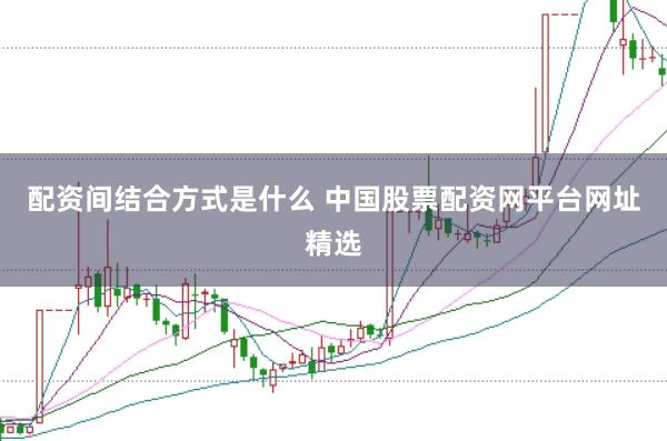 配资间结合方式是什么 中国股票配资网平台网址精选