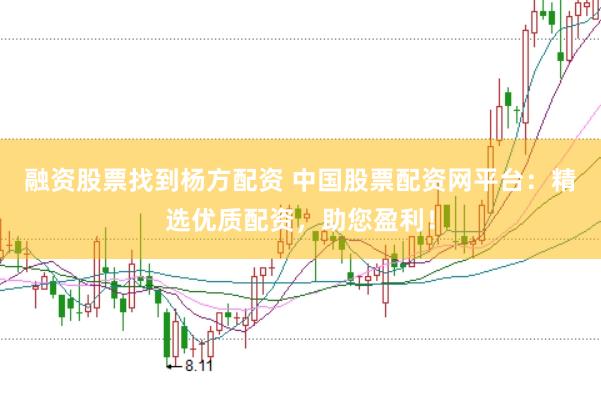 融资股票找到杨方配资 中国股票配资网平台：精选优质配资，助您盈利！