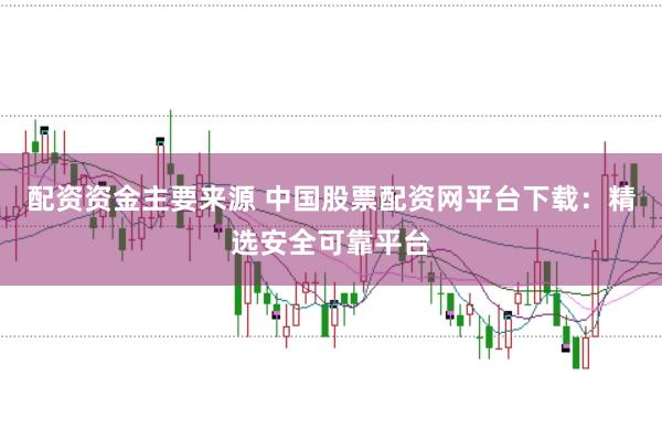 配资资金主要来源 中国股票配资网平台下载：精选安全可靠平台