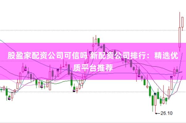 股盈家配资公司可信吗 新配资公司排行：精选优质平台推荐