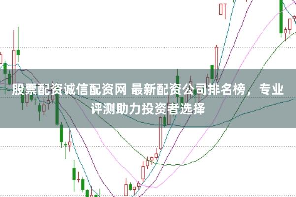 股票配资诚信配资网 最新配资公司排名榜，专业评测助力投资者选择