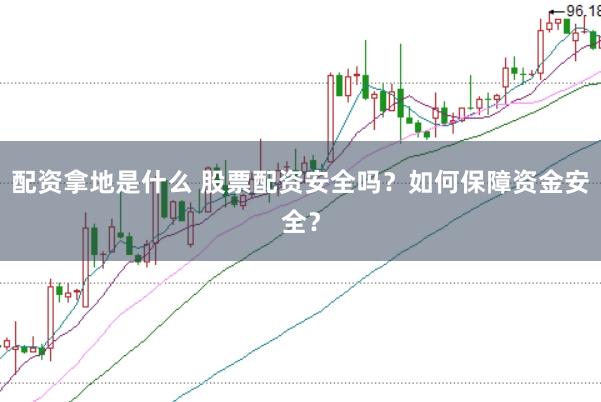 配资拿地是什么 股票配资安全吗？如何保障资金安全？