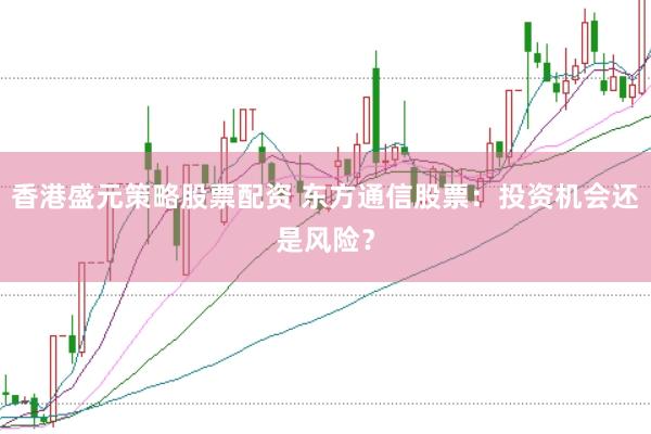 香港盛元策略股票配资 东方通信股票：投资机会还是风险？