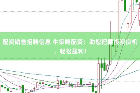 配资销售招聘信息 牛策略配资：助您把握投资良机，轻松盈利！