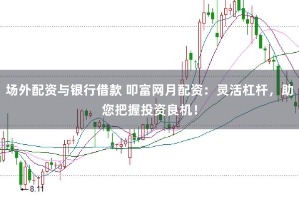 场外配资与银行借款 叩富网月配资：灵活杠杆，助您把握投资良机！