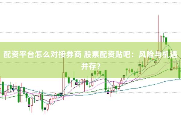 配资平台怎么对接券商 股票配资贴吧：风险与机遇并存？
