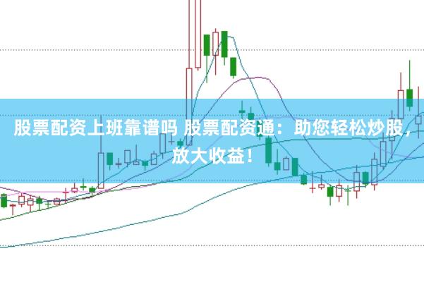 股票配资上班靠谱吗 股票配资通：助您轻松炒股，放大收益！