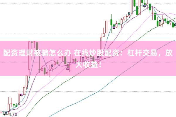 配资理财被骗怎么办 在线炒股配资：杠杆交易，放大收益！
