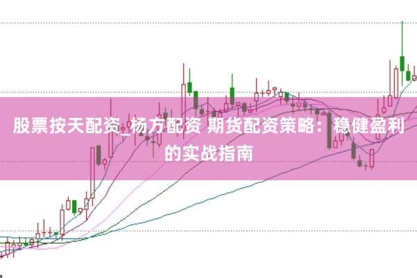 股票按天配资_杨方配资 期货配资策略：稳健盈利的实战指南
