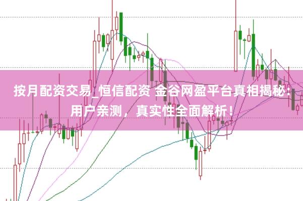 按月配资交易_恒信配资 金谷网盈平台真相揭秘：用户亲测，真实性全面解析！