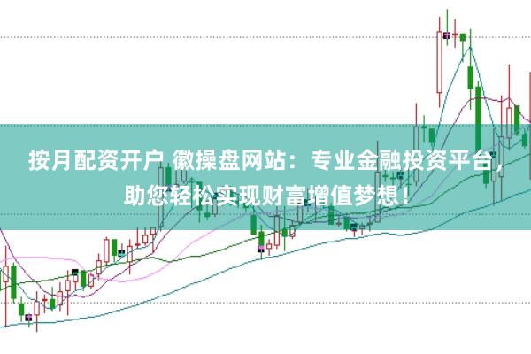 按月配资开户 徽操盘网站：专业金融投资平台，助您轻松实现财富增值梦想！