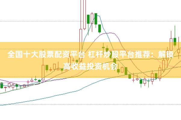 全国十大股票配资平台 杠杆炒股平台推荐：解锁高收益投资机会