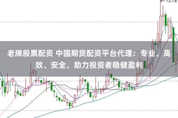 老牌股票配资 中国期货配资平台代理：专业、高效、安全，助力投资者稳健盈利
