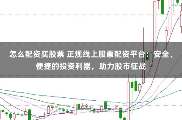怎么配资买股票 正规线上股票配资平台：安全、便捷的投资利器，助力股市征战