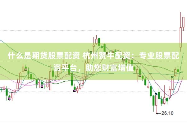 什么是期货股票配资 杭州赞牛配资：专业股票配资平台，助您财富增值