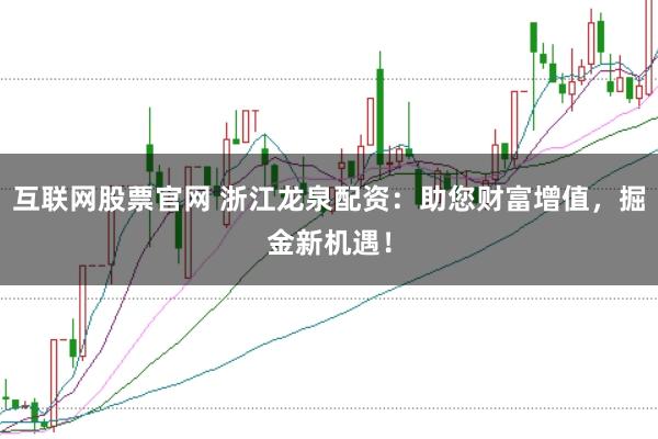 互联网股票官网 浙江龙泉配资：助您财富增值，掘金新机遇！