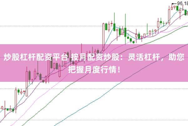 炒股杠杆配资平台 按月配资炒股：灵活杠杆，助您把握月度行情！