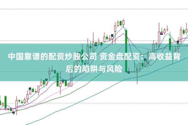 中国靠谱的配资炒股公司 资金盘配资：高收益背后的陷阱与风险