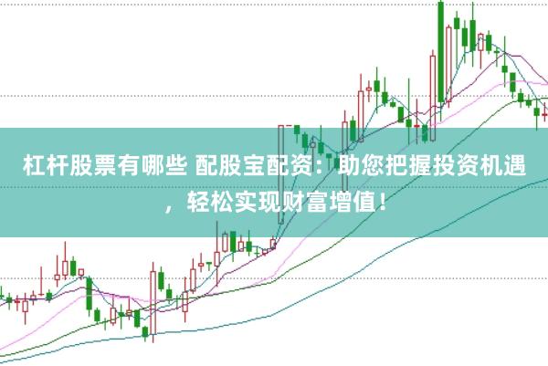 杠杆股票有哪些 配股宝配资：助您把握投资机遇，轻松实现财富增值！