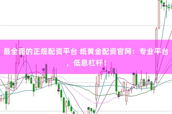 最全面的正规配资平台 纸黄金配资官网：专业平台，低息杠杆！