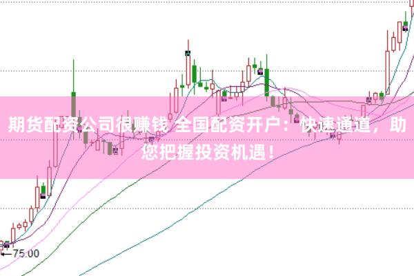 期货配资公司很赚钱 全国配资开户：快速通道，助您把握投资机遇！