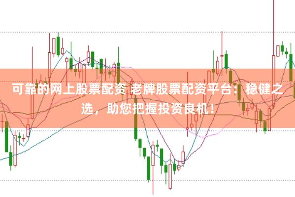 可靠的网上股票配资 老牌股票配资平台：稳健之选，助您把握投资良机！