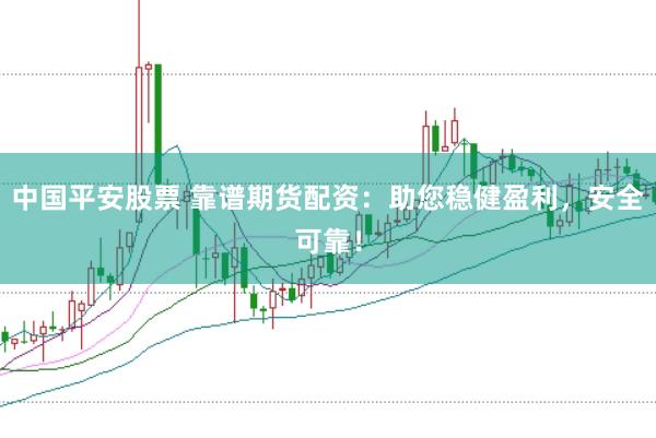 中国平安股票 靠谱期货配资：助您稳健盈利，安全可靠！