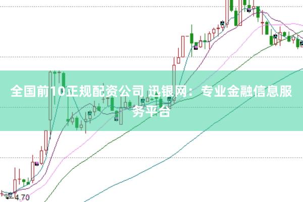 全国前10正规配资公司 迅银网：专业金融信息服务平台