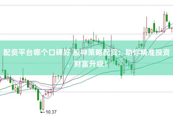 配资平台哪个口碑好 股神策略配资：助你精准投资，财富升级！