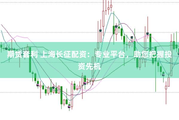 期货套利 上海长征配资：专业平台，助您把握投资先机