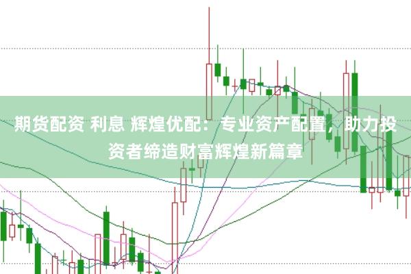期货配资 利息 辉煌优配：专业资产配置，助力投资者缔造财富辉煌新篇章