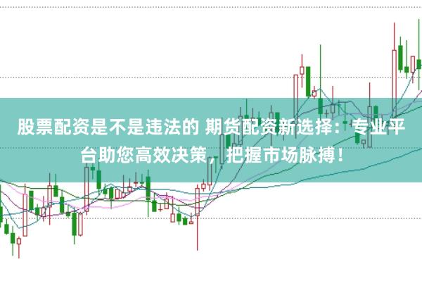 股票配资是不是违法的 期货配资新选择：专业平台助您高效决策，把握市场脉搏！