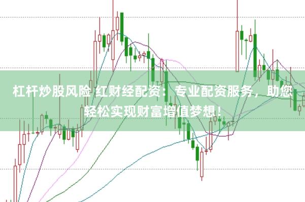 杠杆炒股风险 红财经配资：专业配资服务，助您轻松实现财富增值梦想！