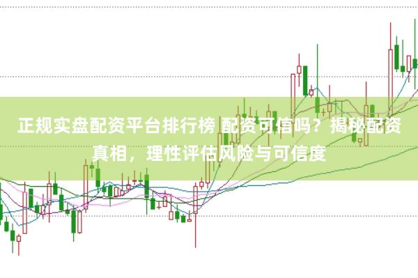正规实盘配资平台排行榜 配资可信吗？揭秘配资真相，理性评估风险与可信度