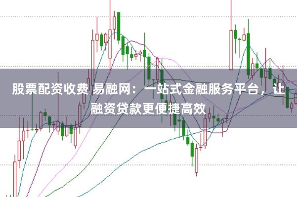股票配资收费 易融网：一站式金融服务平台，让融资贷款更便捷高效