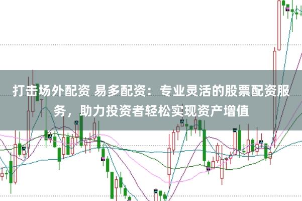 打击场外配资 易多配资：专业灵活的股票配资服务，助力投资者轻松实现资产增值