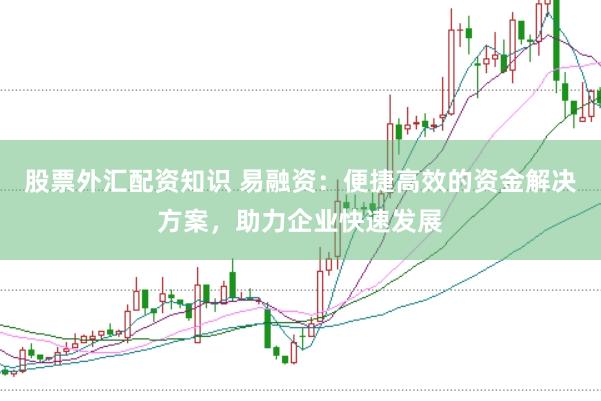股票外汇配资知识 易融资：便捷高效的资金解决方案，助力企业快速发展