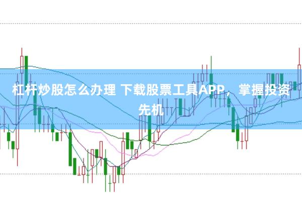 杠杆炒股怎么办理 下载股票工具APP，掌握投资先机