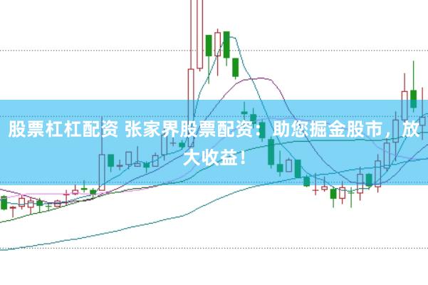 股票杠杠配资 张家界股票配资：助您掘金股市，放大收益！