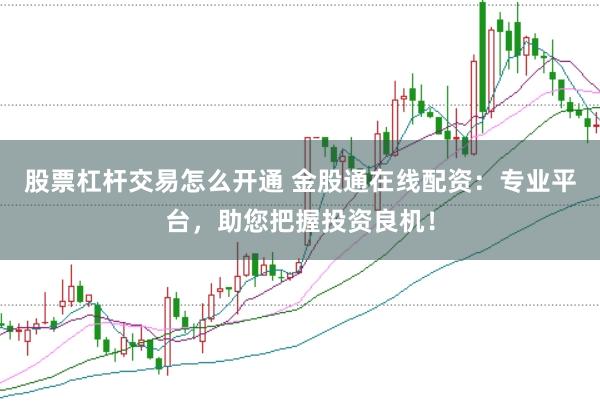 股票杠杆交易怎么开通 金股通在线配资：专业平台，助您把握投资良机！